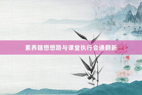 素养瞎想想路与课堂执行会通翻新