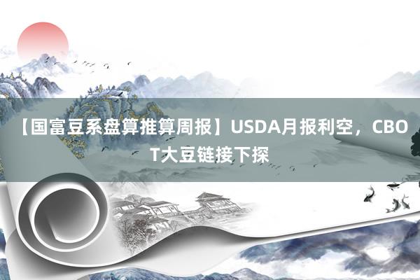 【国富豆系盘算推算周报】USDA月报利空，CBOT大豆链接下探