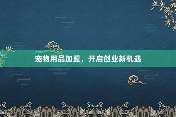 宠物用品加盟，开启创业新机遇
